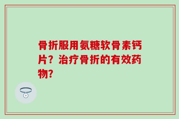 服用氨糖软骨素钙片?的有效? 服用氨糖软骨素钙片?的有效?
