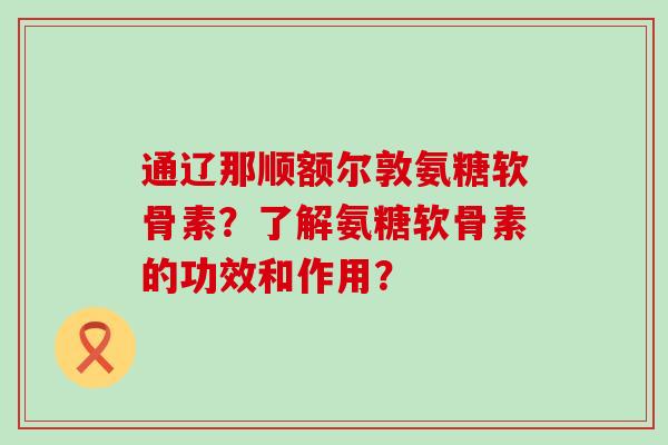 通辽那顺额尔敦氨糖软骨素?了解氨糖软骨素的功效和作用? 通辽那顺额尔敦氨糖软骨素?了解氨糖软骨素的功效和作用?