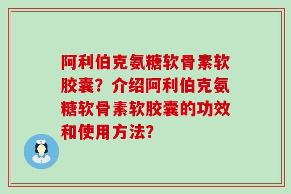 阿利伯克氨糖软骨素软胶囊?介绍阿利伯克氨糖软骨素软胶囊的功效和使用方法? 阿利伯克氨糖软骨素软胶囊?介绍阿利伯克氨糖软骨素软胶囊的功效和使用方法?