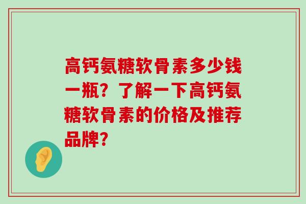 高钙氨糖软骨素多少钱一瓶?了解一下高钙氨糖软骨素的价格及推荐品牌? 高钙氨糖软骨素多少钱一瓶?了解一下高钙氨糖软骨素的价格及推荐品牌?
