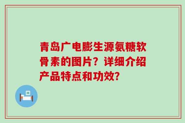 青岛广电膨生源氨糖软骨素的图片？详细介绍产品特点和功效？