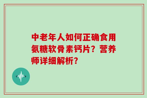 中老年人如何正确食用氨糖软骨素钙片?营养师详细解析? 中老年人如何正确食用氨糖软骨素钙片?营养师详细解析?