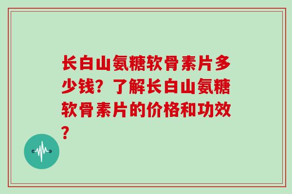 长白山氨糖软骨素片多少钱?了解长白山氨糖软骨素片的价格和功效? 长白山氨糖软骨素片多少钱?了解长白山氨糖软骨素片的价格和功效?