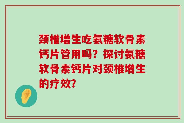 颈椎增生吃氨糖软骨素钙片管用吗？探讨氨糖软骨素钙片对颈椎增生的疗效？