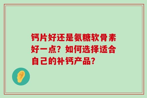 钙片好还是氨糖软骨素好一点?如何选择适合自己的补钙产品? 钙片好还是氨糖软骨素好一点?如何选择适合自己的补钙产品?