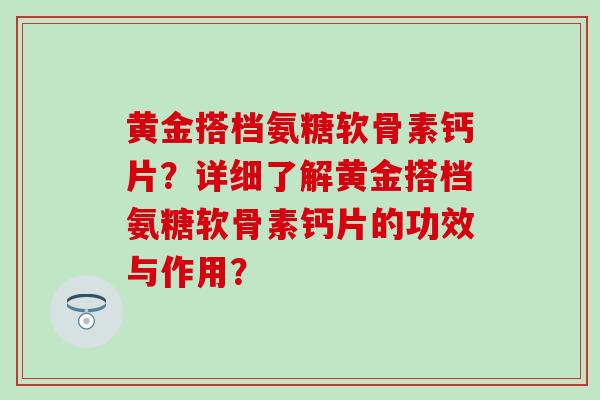 黄金搭档氨糖软骨素钙片？详细了解黄金搭档氨糖软骨素钙片的功效与作用？