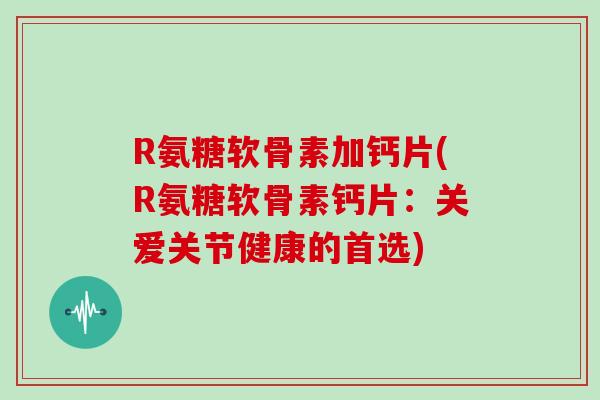 R氨糖软骨素加钙片(R氨糖软骨素钙片:关爱关节健康的首选) R氨糖软骨素加钙片(R氨糖软骨素钙片:关爱关节健康的首选)