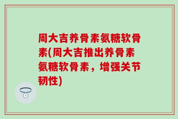 周大吉养骨素氨糖软骨素(周大吉推出养骨素氨糖软骨素,增强关节韧性) 周大吉养骨素氨糖软骨素(周大吉推出养骨素氨糖软骨素,增强关节韧性)