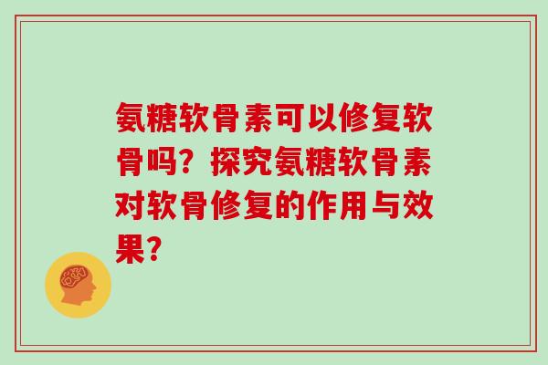 氨糖软骨素可以修复软骨吗?探究氨糖软骨素对软骨修复的作用与效果? 氨糖软骨素可以修复软骨吗?探究氨糖软骨素对软骨修复的作用与效果?