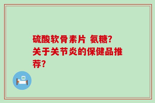 硫酸软骨素片 氨糖？关于的保健品推荐？