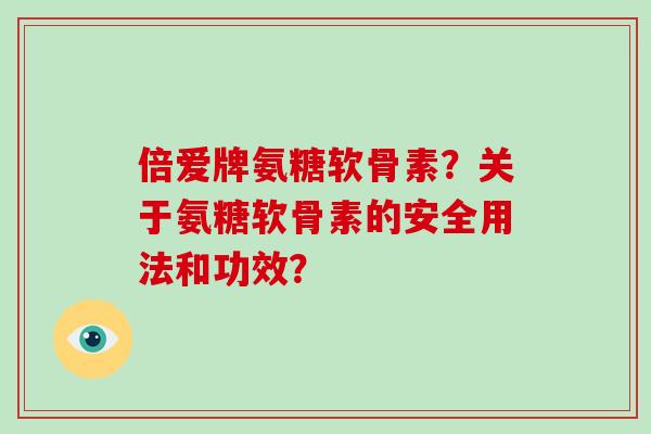 倍爱牌氨糖软骨素？关于氨糖软骨素的安全用法和功效？