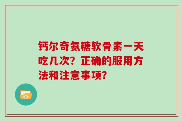 钙尔奇氨糖软骨素一天吃几次?正确的服用方法和注意事项? 钙尔奇氨糖软骨素一天吃几次?正确的服用方法和注意事项?