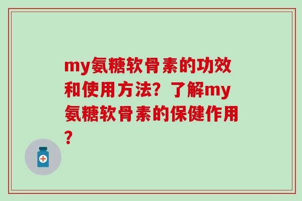 my氨糖软骨素的功效和使用方法?了解my氨糖软骨素的保健作用? my氨糖软骨素的功效和使用方法?了解my氨糖软骨素的保健作用?