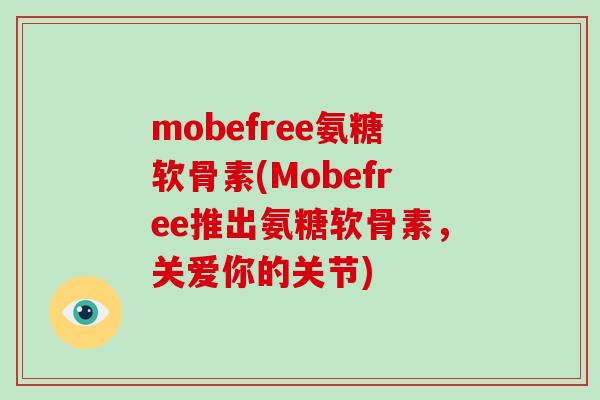 mobefree氨糖软骨素(Mobefree推出氨糖软骨素,关爱你的关节) mobefree氨糖软骨素(Mobefree推出氨糖软骨素,关爱你的关节)