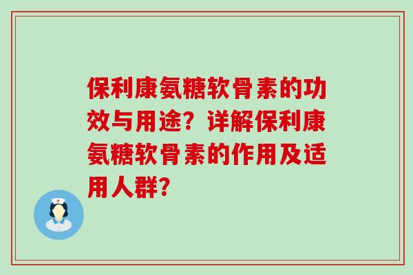 保利康氨糖软骨素的功效与用途？详解保利康氨糖软骨素的作用及适用人群？