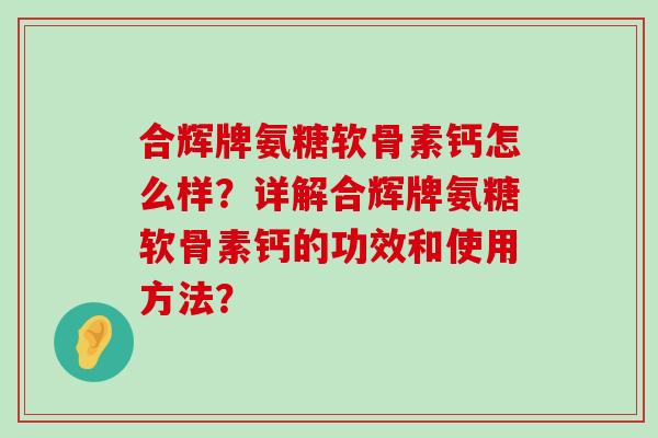 合辉牌氨糖软骨素钙怎么样?详解合辉牌氨糖软骨素钙的功效和使用方法? 合辉牌氨糖软骨素钙怎么样?详解合辉牌氨糖软骨素钙的功效和使用方法?