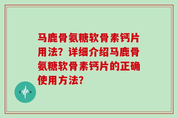 马鹿骨氨糖软骨素钙片用法?详细介绍马鹿骨氨糖软骨素钙片的正确使用方法? 马鹿骨氨糖软骨素钙片用法?详细介绍马鹿骨氨糖软骨素钙片的正确使用方法?