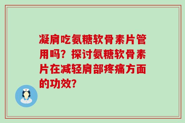 凝肩吃氨糖软骨素片管用吗?探讨氨糖软骨素片在减轻肩部方面的功效? 凝肩吃氨糖软骨素片管用吗?探讨氨糖软骨素片在减轻肩部方面的功效?