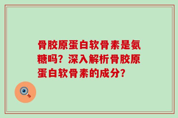 骨胶原蛋白软骨素是氨糖吗?深入解析骨胶原蛋白软骨素的成分? 骨胶原蛋白软骨素是氨糖吗?深入解析骨胶原蛋白软骨素的成分?