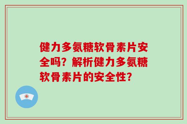 健力多氨糖软骨素片安全吗?解析健力多氨糖软骨素片的安全性? 健力多氨糖软骨素片安全吗?解析健力多氨糖软骨素片的安全性?