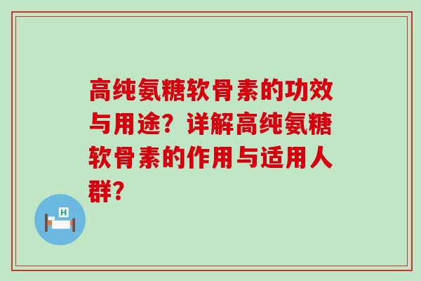高纯氨糖软骨素的功效与用途？详解高纯氨糖软骨素的作用与适用人群？