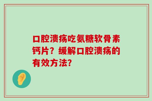 口腔溃疡吃氨糖软骨素钙片?缓解口腔溃疡的有效方法? 口腔溃疡吃氨糖软骨素钙片?缓解口腔溃疡的有效方法?