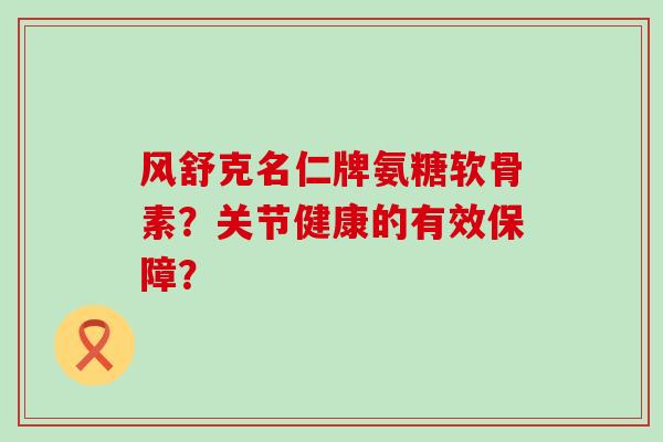 风舒克名仁牌氨糖软骨素?关节健康的有效保障? 风舒克名仁牌氨糖软骨素?关节健康的有效保障?