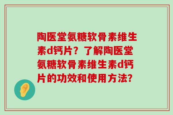 陶医堂氨糖软骨素维生素d钙片?了解陶医堂氨糖软骨素维生素d钙片的功效和使用方法? 陶医堂氨糖软骨素维生素d钙片?了解陶医堂氨糖软骨素维生素d钙片的功效和使用方法?