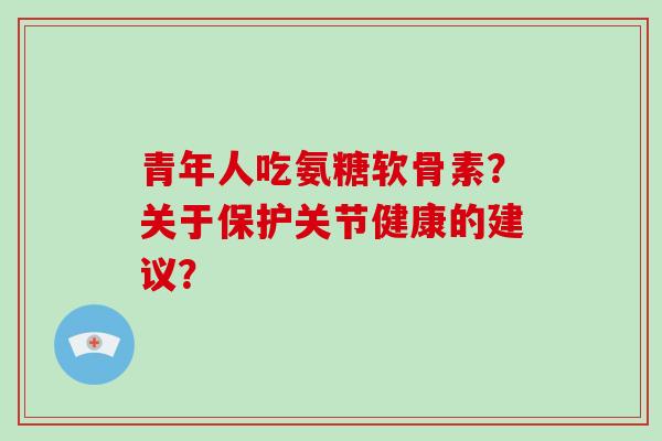 青年人吃氨糖软骨素?关于保护关节健康的建议? 青年人吃氨糖软骨素?关于保护关节健康的建议?