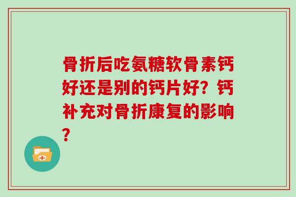 后吃氨糖软骨素钙好还是别的钙片好?钙补充对康复的影响? 后吃氨糖软骨素钙好还是别的钙片好?钙补充对康复的影响?