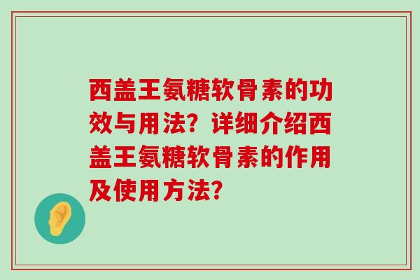 西盖王氨糖软骨素的功效与用法？详细介绍西盖王氨糖软骨素的作用及使用方法？