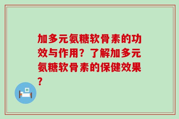 加多元氨糖软骨素的功效与作用？了解加多元氨糖软骨素的保健效果？