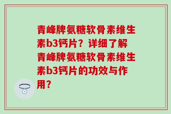 青峰牌氨糖软骨素维生素b3钙片?详细了解青峰牌氨糖软骨素维生素b3钙片的功效与作用? 青峰牌氨糖软骨素维生素b3钙片?详细了解青峰牌氨糖软骨素维生素b3钙片的功效与作用?