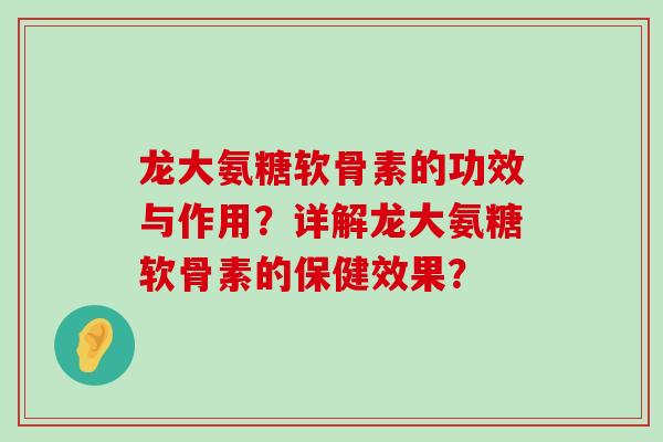 龙大氨糖软骨素的功效与作用?详解龙大氨糖软骨素的保健效果? 龙大氨糖软骨素的功效与作用?详解龙大氨糖软骨素的保健效果?