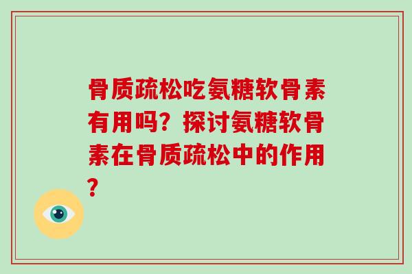 吃氨糖软骨素有用吗?探讨氨糖软骨素在中的作用? 吃氨糖软骨素有用吗?探讨氨糖软骨素在中的作用?