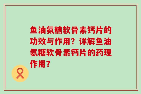 鱼油氨糖软骨素钙片的功效与作用?详解鱼油氨糖软骨素钙片的药理作用? 鱼油氨糖软骨素钙片的功效与作用?详解鱼油氨糖软骨素钙片的药理作用?
