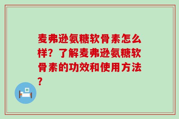 麦弗逊氨糖软骨素怎么样?了解麦弗逊氨糖软骨素的功效和使用方法? 麦弗逊氨糖软骨素怎么样?了解麦弗逊氨糖软骨素的功效和使用方法?