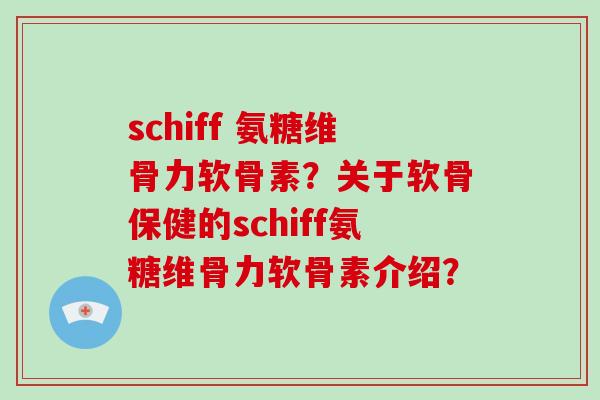 schiff 氨糖维骨力软骨素？关于软骨保健的schiff氨糖维骨力软骨素介绍？