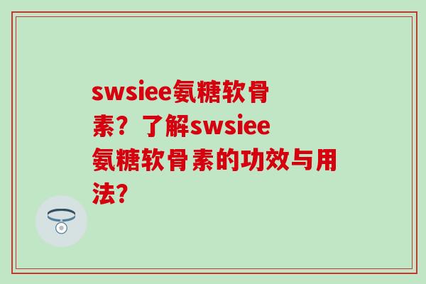 swsiee氨糖软骨素?了解swsiee氨糖软骨素的功效与用法? swsiee氨糖软骨素?了解swsiee氨糖软骨素的功效与用法?