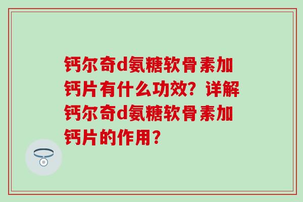 钙尔奇d氨糖软骨素加钙片有什么功效?详解钙尔奇d氨糖软骨素加钙片的作用? 钙尔奇d氨糖软骨素加钙片有什么功效?详解钙尔奇d氨糖软骨素加钙片的作用?