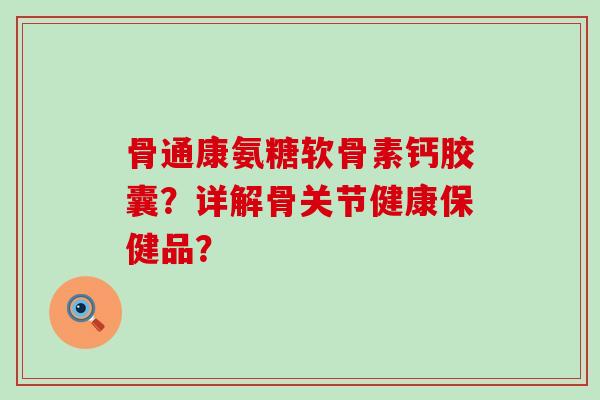 骨通康氨糖软骨素钙胶囊?详解骨关节健康保健品? 骨通康氨糖软骨素钙胶囊?详解骨关节健康保健品?