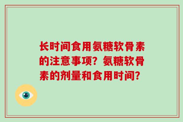长时间食用氨糖软骨素的注意事项?氨糖软骨素的剂量和食用时间? 长时间食用氨糖软骨素的注意事项?氨糖软骨素的剂量和食用时间?
