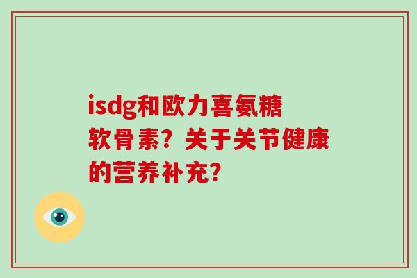 isdg和欧力喜氨糖软骨素?关于关节健康的营养补充? isdg和欧力喜氨糖软骨素?关于关节健康的营养补充?