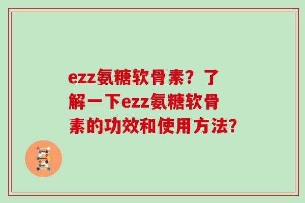 ezz氨糖软骨素？了解一下ezz氨糖软骨素的功效和使用方法？
