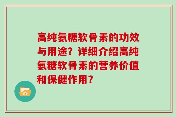 高纯氨糖软骨素的功效与用途？详细介绍高纯氨糖软骨素的营养价值和保健作用？