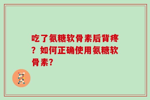 吃了氨糖软骨素后背疼?如何正确使用氨糖软骨素? 吃了氨糖软骨素后背疼?如何正确使用氨糖软骨素?