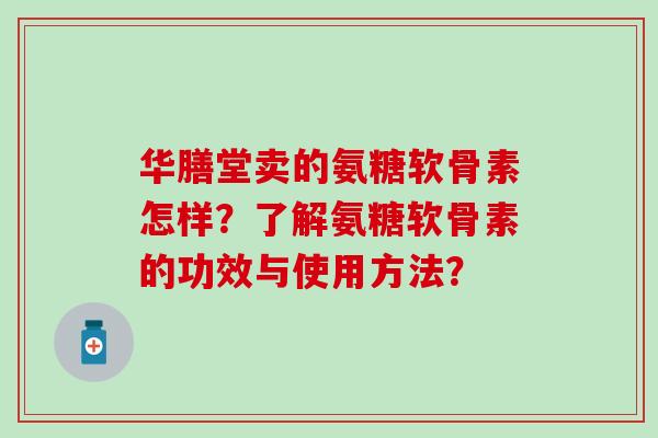 华膳堂卖的氨糖软骨素怎样?了解氨糖软骨素的功效与使用方法? 华膳堂卖的氨糖软骨素怎样?了解氨糖软骨素的功效与使用方法?