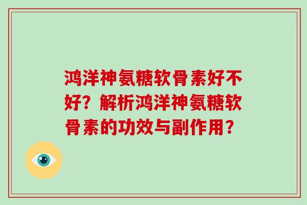 鸿洋神氨糖软骨素好不好?解析鸿洋神氨糖软骨素的功效与副作用? 鸿洋神氨糖软骨素好不好?解析鸿洋神氨糖软骨素的功效与副作用?