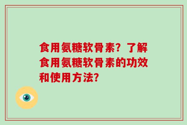 食用氨糖软骨素？了解食用氨糖软骨素的功效和使用方法？