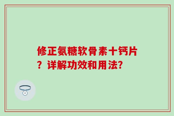 修正氨糖软骨素十钙片?详解功效和用法? 修正氨糖软骨素十钙片?详解功效和用法?